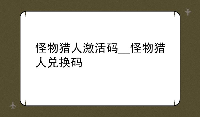 怪物猎人激活码__怪物猎人兑换码