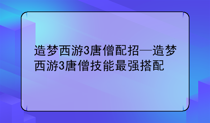 造梦西游3唐僧配招—造梦西游3唐僧技能最强搭配