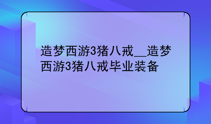 造梦西游3猪八戒__造梦西游3猪八戒毕业装备