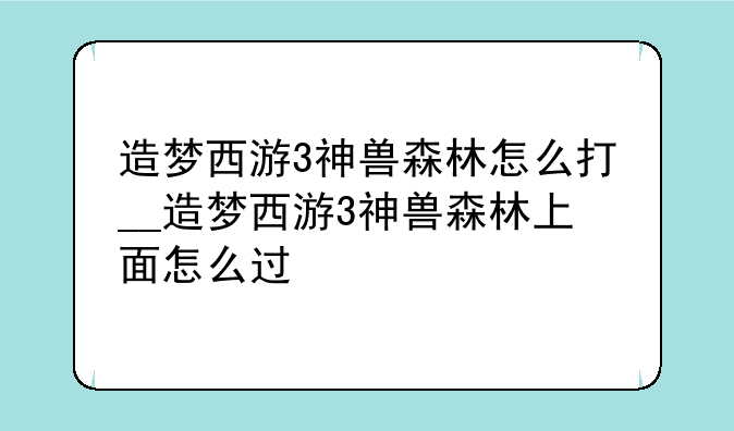 造梦西游3神兽森林怎么打__造梦西游3神兽森林上面怎么过