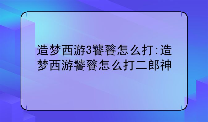 造梦西游3饕餮怎么打:造梦西游饕餮怎么打二郎神