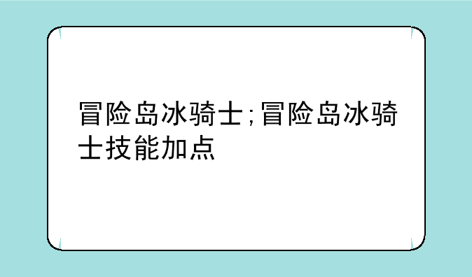 冒险岛冰骑士;冒险岛冰骑士技能加点