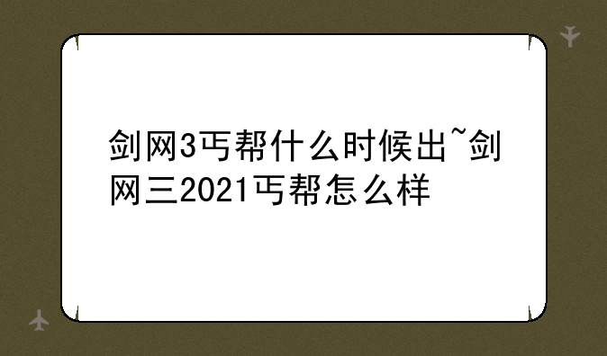 剑网3丐帮什么时候出~剑网三2021丐帮怎么样