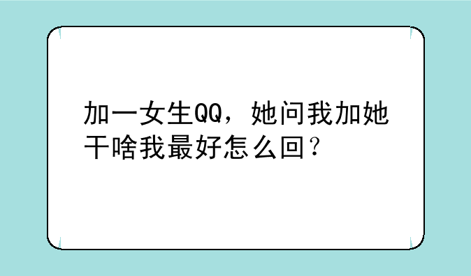 加一女生QQ，她问我加她干啥我最好怎么回？