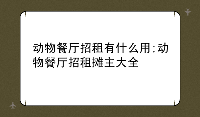 动物餐厅招租有什么用;动物餐厅招租摊主大全
