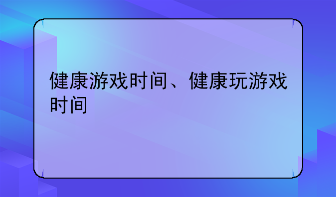 健康游戏时间、健康玩游戏时间