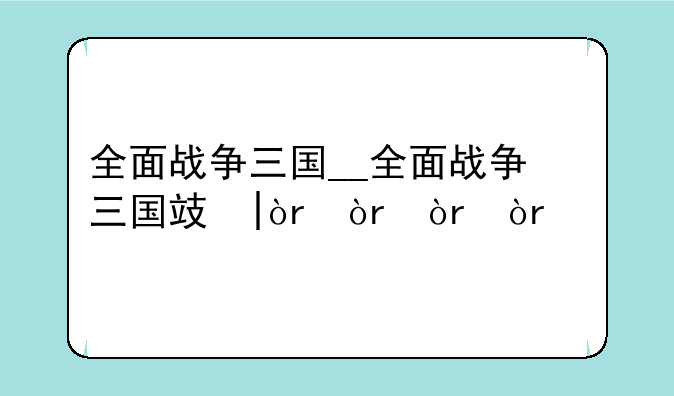 全面战争三国__全面战争三国攻略