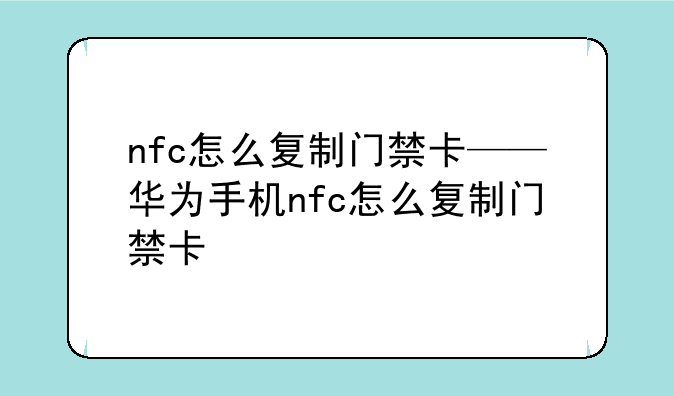 nfc怎么复制门禁卡——华为手机nfc怎么复制门禁卡