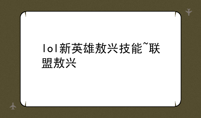 lol新英雄敖兴技能~联盟敖兴