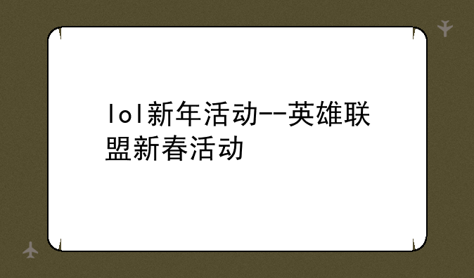 lol新年活动--英雄联盟新春活动