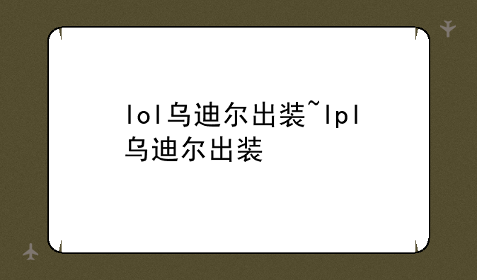 lol乌迪尔出装~lpl乌迪尔出装