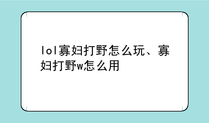 lol寡妇打野怎么玩、寡妇打野w怎么用