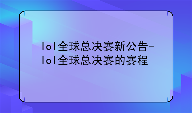 lol全球总决赛新公告-lol全球总决赛的赛程