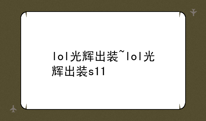 lol光辉出装~lol光辉出装s11