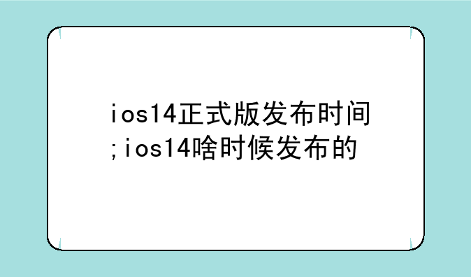 ios14正式版发布时间;ios14啥时候发布的