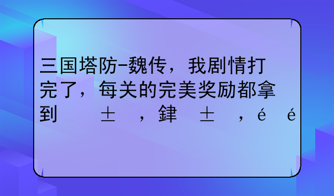 三国塔防-魏传，我剧情打完了，每关的完美奖励都拿到了，拿到部分单挑奖励，还差一个武器，一个饰品一匹马