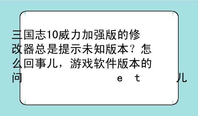三国志10威力加强版的修改器总是提示未知版本？怎么回事儿，游戏软件版本的问题吗？有没有合适的修改器